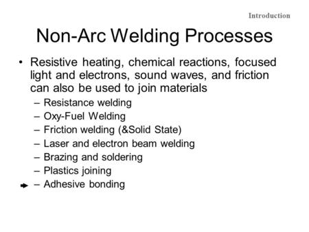 Non-Arc Welding Processes Resistive heating, chemical reactions, focused light and electrons, sound waves, and friction can also be used to join materials.