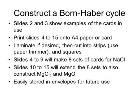 Construct a Born-Haber cycle Slides 2 and 3 show examples of the cards in use Print slides 4 to 15 onto A4 paper or card Laminate if desired, then cut.