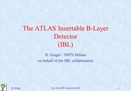 The ATLAS Insertable B-Layer Detector (IBL) D. Giugni / INFN Milano on behalf of the IBL collaboration D. Giugni11th ICATPP, Como Oct 20091.