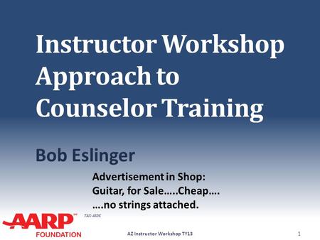 TAX-AIDE Instructor Workshop Approach to Counselor Training Bob Eslinger AZ Instructor Workshop TY13 1 Advertisement in Shop: Guitar, for Sale…..Cheap….