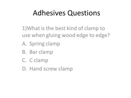 Adhesives Questions 1)What is the best kind of clamp to use when gluing wood edge to edge? A.Spring clamp B.Bar clamp C.C clamp D.Hand screw clamp.