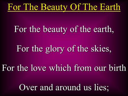 For The Beauty Of The Earth For the beauty of the earth, For the glory of the skies, For the love which from our birth Over and around us lies; For the.