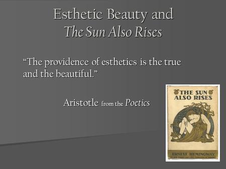 Esthetic Beauty and The Sun Also Rises The providence of esthetics is the true and the beautiful. Aristotle from the Poetics.