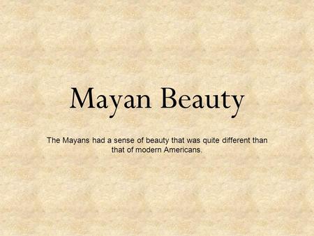 Mayan Beauty The Mayans had a sense of beauty that was quite different than that of modern Americans.