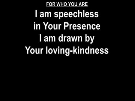 I am speechless in Your Presence I am drawn by Your loving-kindness