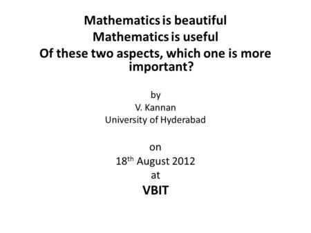 Mathematics is beautiful Mathematics is useful Of these two aspects, which one is more important? by V. Kannan University of Hyderabad on 18 th August.