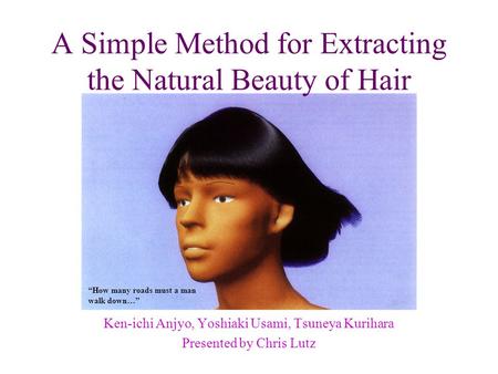 A Simple Method for Extracting the Natural Beauty of Hair Ken-ichi Anjyo, Yoshiaki Usami, Tsuneya Kurihara Presented by Chris Lutz How many roads must.