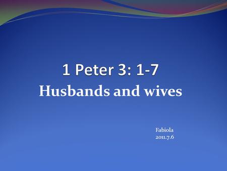 1 Peter 3: 1-7 Husbands and wives Fabiola 2011.7.6.