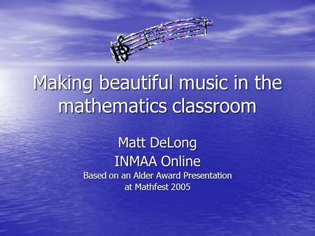 Making beautiful music in the mathematics classroom Matt DeLong INMAA Online Based on an Alder Award Presentation at Mathfest 2005.