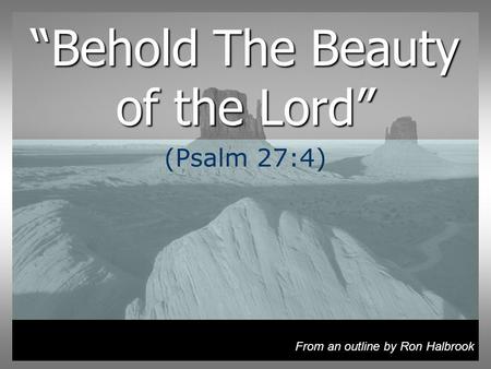 Behold The Beauty of the Lord (Psalm 27:4) From an outline by Ron Halbrook.