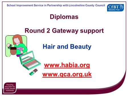 Diplomas Round 2 Gateway support Hair and Beauty www.habia.org www.qca.org.uk School Improvement Service in Partnership with Lincolnshire County Council.