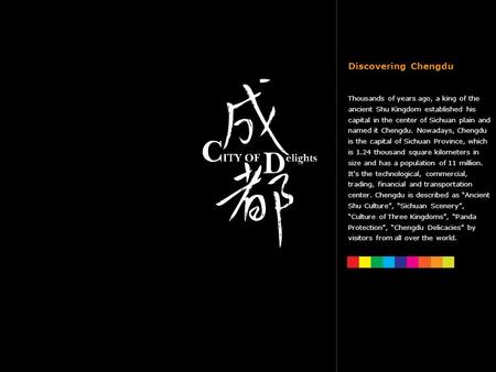 Discovering Chengdu Thousands of years ago, a king of the ancient Shu Kingdom established his capital in the center of Sichuan plain and named it Chengdu.