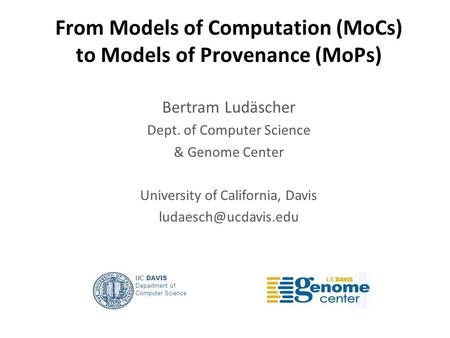 From Models of Computation (MoCs) to Models of Provenance (MoPs) Bertram Ludäscher Dept. of Computer Science & Genome Center University of California,