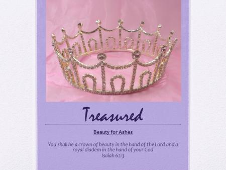 Treasured Beauty for Ashes You shall be a crown of beauty in the hand of the Lord and a royal diadem in the hand of your God Isaiah 62:3.