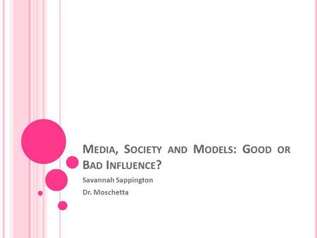 M EDIA, S OCIETY AND M ODELS : G OOD OR B AD I NFLUENCE ? Savannah Sappington Dr. Moschetta.