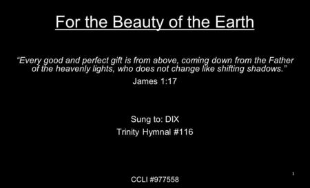 For the Beauty of the Earth Every good and perfect gift is from above, coming down from the Father of the heavenly lights, who does not change like shifting.