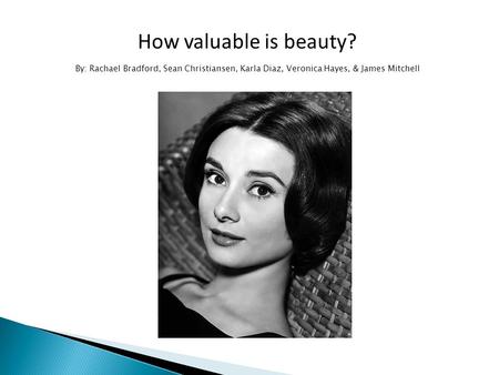 How valuable is beauty? By: Rachael Bradford, Sean Christiansen, Karla Diaz, Veronica Hayes, & James Mitchell.