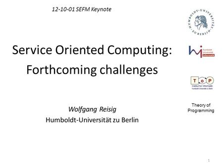 1 12-10-01 SEFM Keynote Service Oriented Computing: Forthcoming challenges Wolfgang Reisig Humboldt-Universität zu Berlin Theory of Programming.