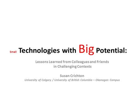 Small Technologies with Big Potential: Lessons Learned from Colleagues and Friends in Challenging Contexts Susan Crichton University of Calgary / University.