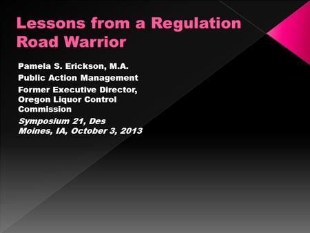 Pamela S. Erickson, M.A. Public Action Management Former Executive Director, Oregon Liquor Control Commission Symposium 21, Des Moines, IA, October 3,