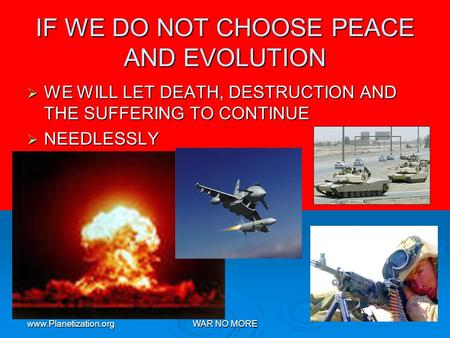 Www.Planetization.orgWAR NO MORE IF WE DO NOT CHOOSE PEACE AND EVOLUTION WE WILL LET DEATH, DESTRUCTION AND THE SUFFERING TO CONTINUE WE WILL LET DEATH,