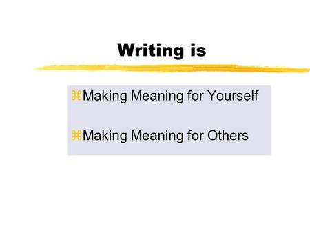 Writing is zMaking Meaning for Yourself zMaking Meaning for Others.