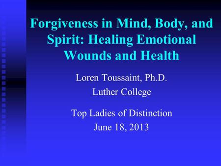 Forgiveness in Mind, Body, and Spirit: Healing Emotional Wounds and Health Loren Toussaint, Ph.D. Luther College Top Ladies of Distinction June 18, 2013.