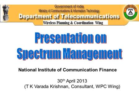 National Institute of Communication Finance 30 th April 2013 (T K Varada Krishnan, Consultant, WPC Wing)