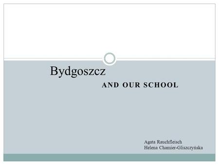 AND OUR SCHOOL Bydgoszcz Agata Rauchfleisch Helena Chamier-Gliszczyńska.