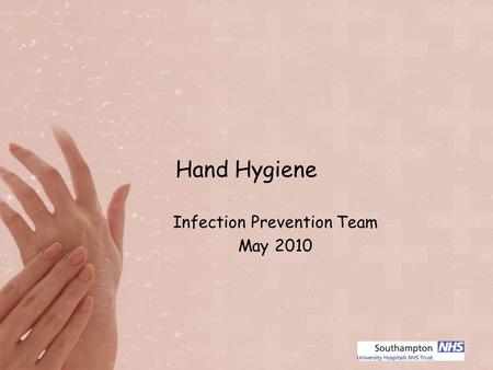 Hand Hygiene Infection Prevention Team May 2010. Why Hand Hygiene? FACT: Hand Hygiene is the single most important measure for preventing the spread of.