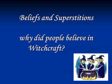 Beliefs and Superstitions why did people believe in Witchcraft?