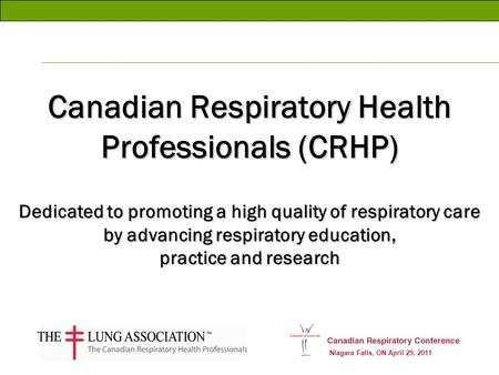 Niagara Falls, ON April 29, 2011 Canadian Respiratory Health Professionals (CRHP) Dedicated to promoting a high quality of respiratory care by advancing.