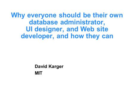 Why everyone should be their own database administrator, UI designer, and Web site developer, and how they can David Karger MIT.