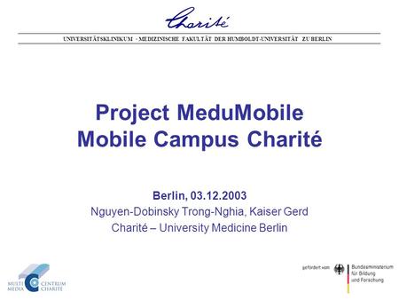 Project MeduMobile Mobile Campus Charité Berlin, 03.12.2003 Nguyen-Dobinsky Trong-Nghia, Kaiser Gerd Charité – University Medicine Berlin UNIVERSITÄTSKLINIKUM.