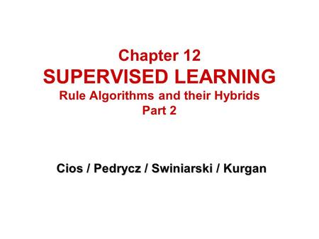 Chapter 12 SUPERVISED LEARNING Rule Algorithms and their Hybrids Part 2 Cios / Pedrycz / Swiniarski / Kurgan.