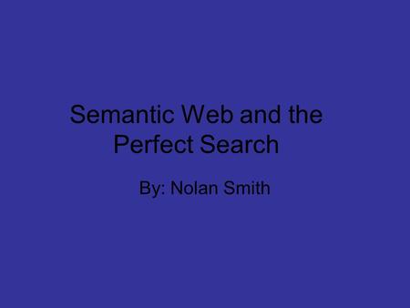 Semantic Web and the Perfect Search By: Nolan Smith.