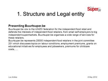 8 May 2012Luc Ardies Presenting Buurtsuper.be Buurtsuper.be vzw is the UNIZO federation for the independent food retail and defends the interests of independent.