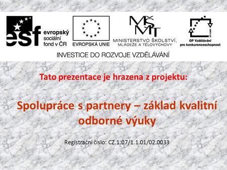 Tato prezentace je hrazena z projektu: Spolupráce s partnery – základ kvalitní odborné výuky Registrační číslo: CZ.1.07/1.1.01/02.0033.