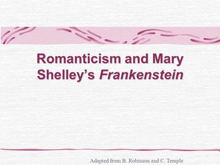 Romanticism and Mary Shelleys Frankenstein Adapted from B. Robinson and C. Temple.