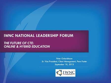 IWNC NATIONAL LEADERSHIP FORUM THE FUTURE OF CTE: ONLINE & HYBRID EDUCATION Peter Ockerbloom Sr. Vice President, Client Management, Penn Foster September.