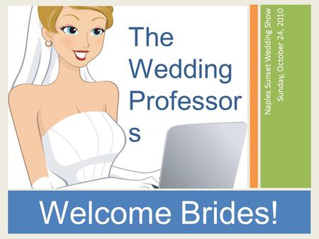 Naples Sunset Wedding Show Sunday, October 24, 2010 Welcome Brides! The Wedding Professor s.