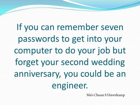 If you can remember seven passwords to get into your computer to do your job but forget your second wedding anniversary, you could be an engineer. Mei-Chuan.