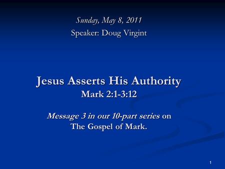 1 Jesus Asserts His Authority Mark 2:1-3:12 Message 3 in our 10-part series on The Gospel of Mark. Sunday, May 8, 2011 Speaker: Doug Virgint.