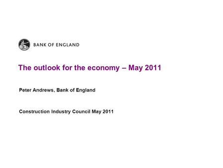 The outlook for the economy – May 2011 Peter Andrews, Bank of England Construction Industry Council May 2011.