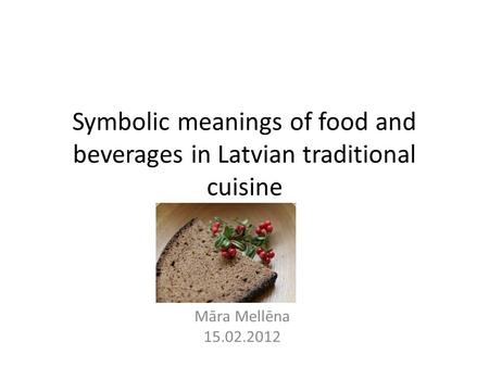 Symbolic meanings of food and beverages in Latvian traditional cuisine Māra Mellēna 15.02.2012.