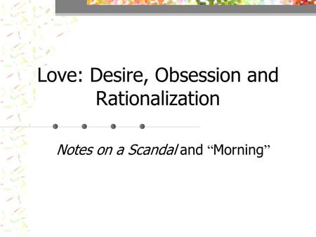 Love: Desire, Obsession and Rationalization Notes on a Scandal and Morning.