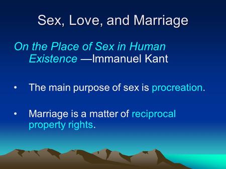 Sex, Love, and Marriage On the Place of Sex in Human Existence —Immanuel Kant The main purpose of sex is procreation. Marriage is a matter of reciprocal.