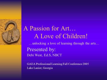 A Passion for Art… A Love of Children! …unlocking a love of learning through the arts… Presented by: Debi West, Ed.S, NBCT GAEA Professional Learning Fall.