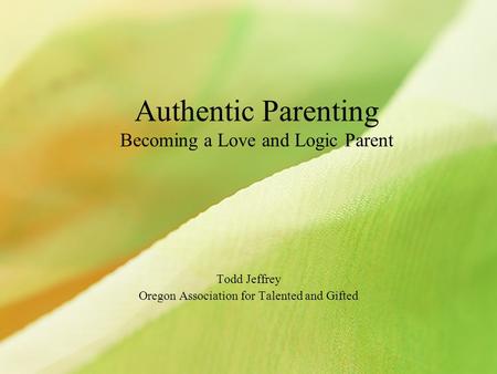 Authentic Parenting Becoming a Love and Logic Parent Todd Jeffrey Oregon Association for Talented and Gifted.