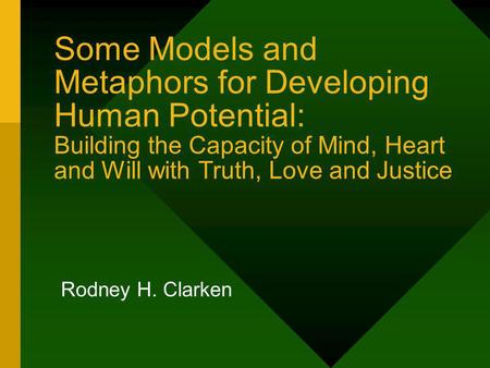 Some Models and Metaphors for Developing Human Potential: Building the Capacity of Mind, Heart and Will with Truth, Love and Justice Rodney H. Clarken.